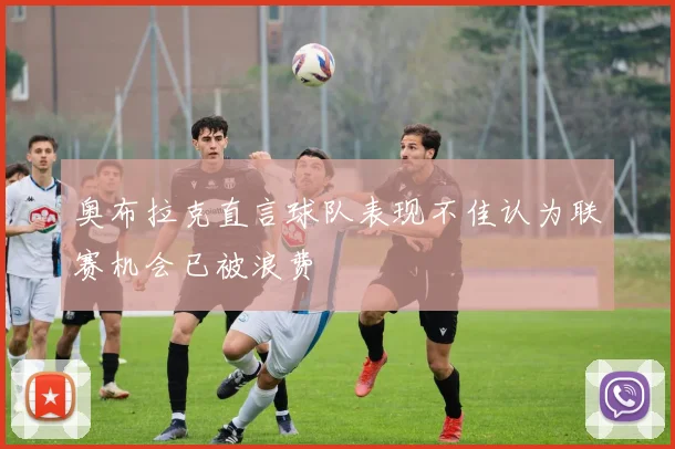 奥布拉克直言球队表现不佳认为联赛机会已被浪费