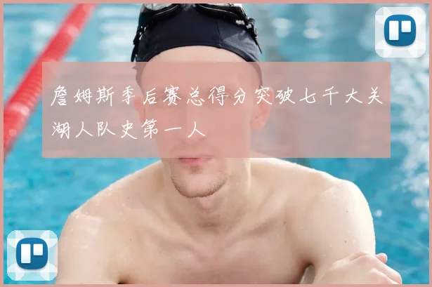 詹姆斯季后赛总得分突破七千大关湖人队史第一人