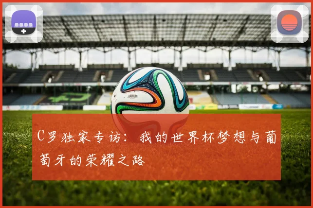 C罗独家专访：我的世界杯梦想与葡萄牙的荣耀之路