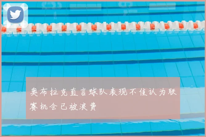 奥布拉克直言球队表现不佳认为联赛机会已被浪费