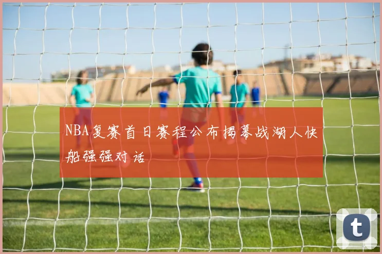 NBA复赛首日赛程公布揭幕战湖人快船强强对话