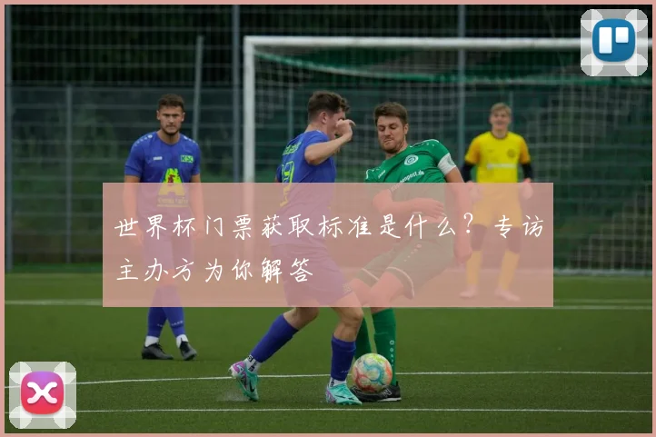 世界杯门票获取标准是什么?专访主办方为你解答