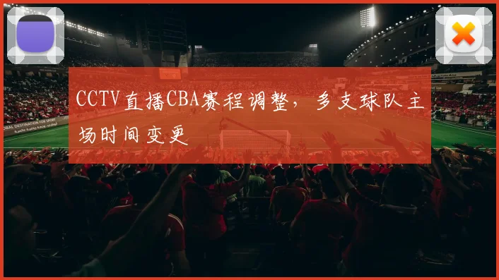 CCTV直播CBA赛程调整,多支球队主场时间变更