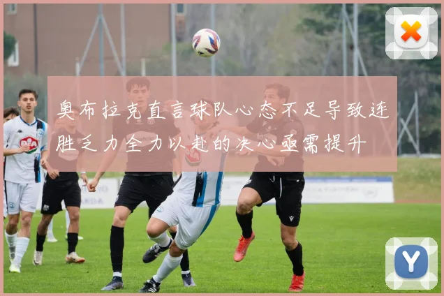 奥布拉克直言球队心态不足导致连胜乏力全力以赴的决心亟需提升