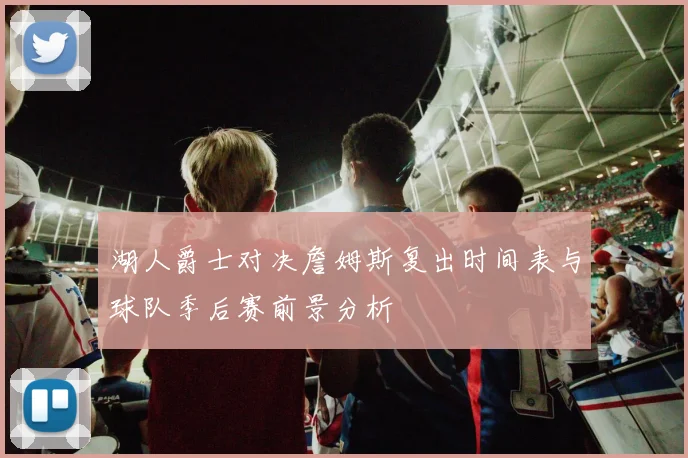 湖人爵士对决詹姆斯复出时间表与球队季后赛前景分析