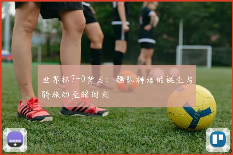 世界杯7-0背后:强队神话的诞生与弱旅的至暗时刻