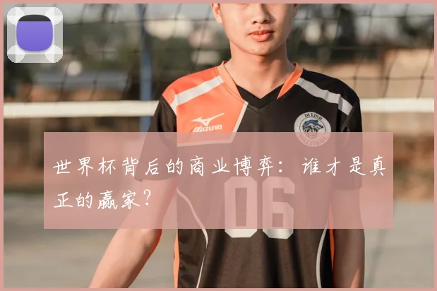 世界杯背后的商业博弈:谁才是真正的赢家?