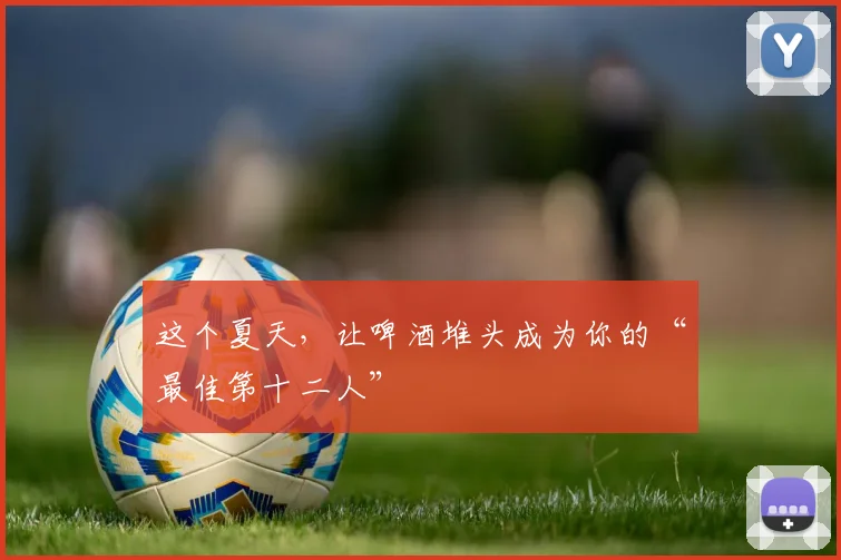 这个夏天，让啤酒堆头成为你的“最佳第十二人”
