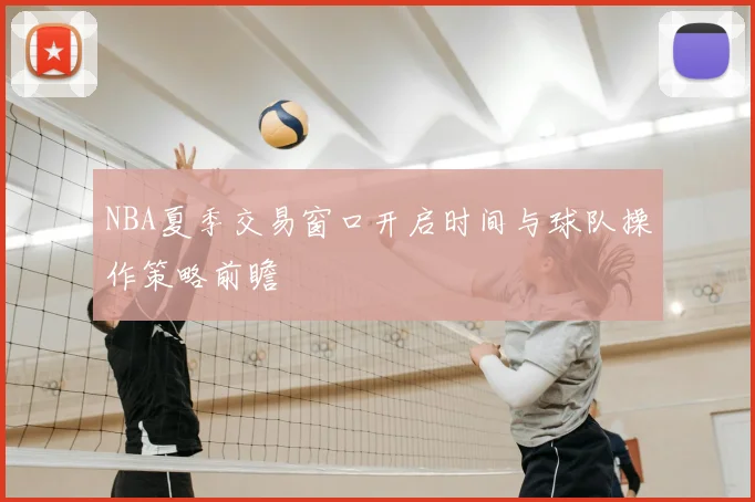 NBA夏季交易窗口开启时间与球队操作策略前瞻