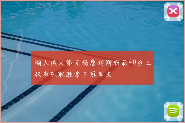 湖人热火第五场詹姆斯斩获40分三双率队取胜拿下冠军点