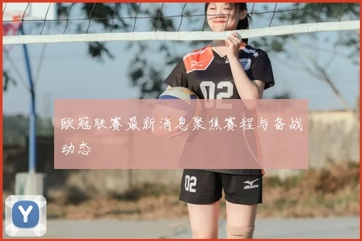 欧冠联赛最新消息聚焦赛程与备战动态