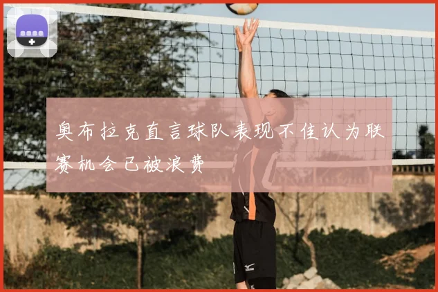 奥布拉克直言球队表现不佳认为联赛机会已被浪费