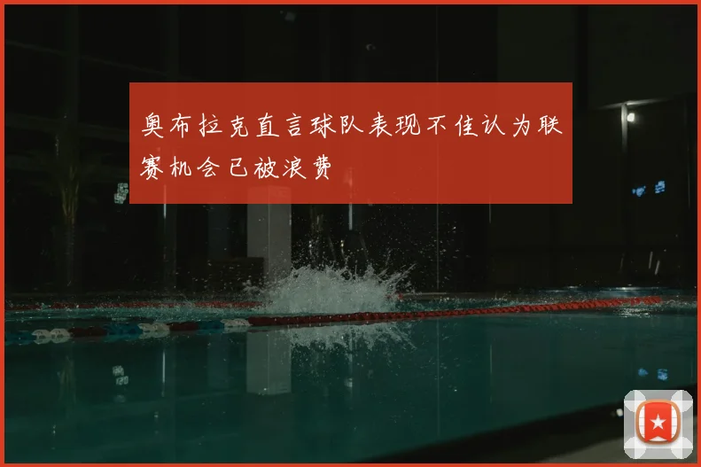 奥布拉克直言球队表现不佳认为联赛机会已被浪费