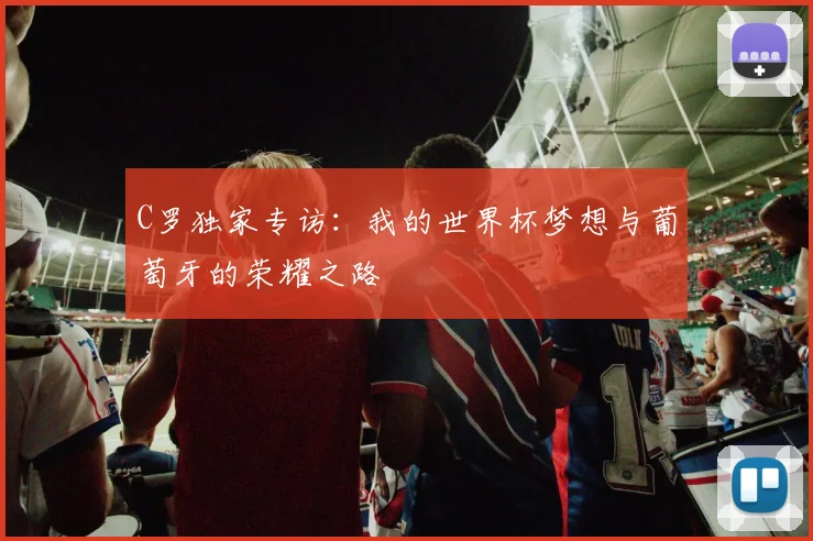 C罗独家专访:我的世界杯梦想与葡萄牙的荣耀之路