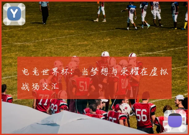 电竞世界杯：当梦想与荣耀在虚拟战场交汇
