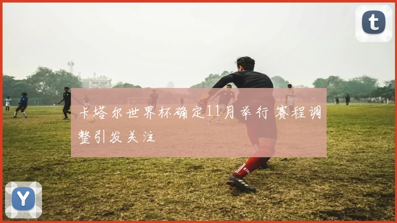 卡塔尔世界杯确定11月举行 赛程调整引发关注