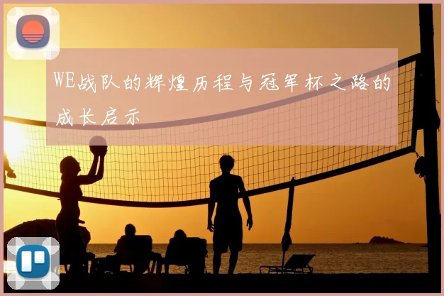 WE战队的辉煌历程与冠军杯之路的成长启示