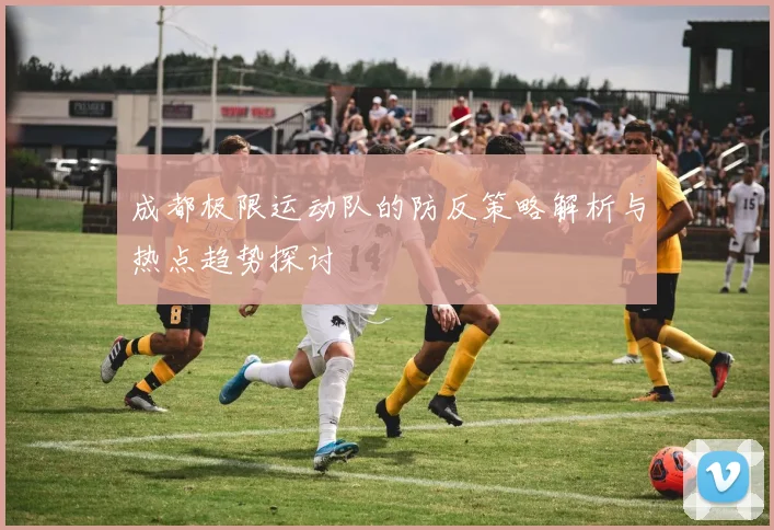 成都极限运动队的防反策略解析与热点趋势探讨
