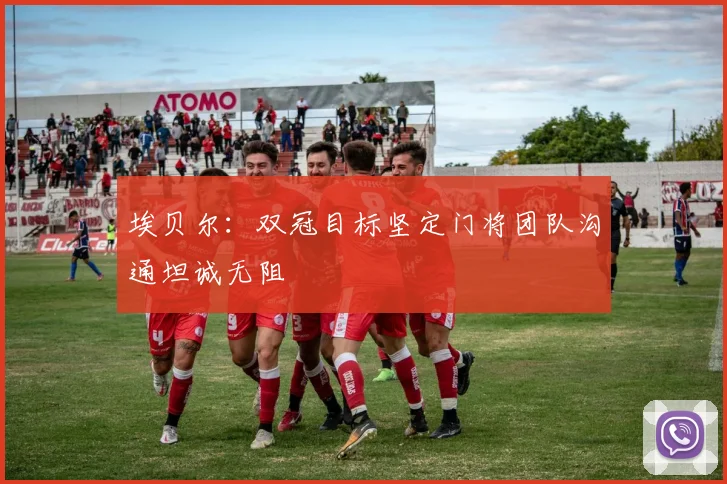 埃贝尔:双冠目标坚定门将团队沟通坦诚无阻