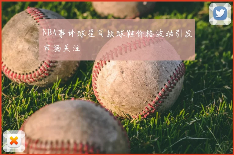 NBA事件球星同款球鞋价格波动引发市场关注