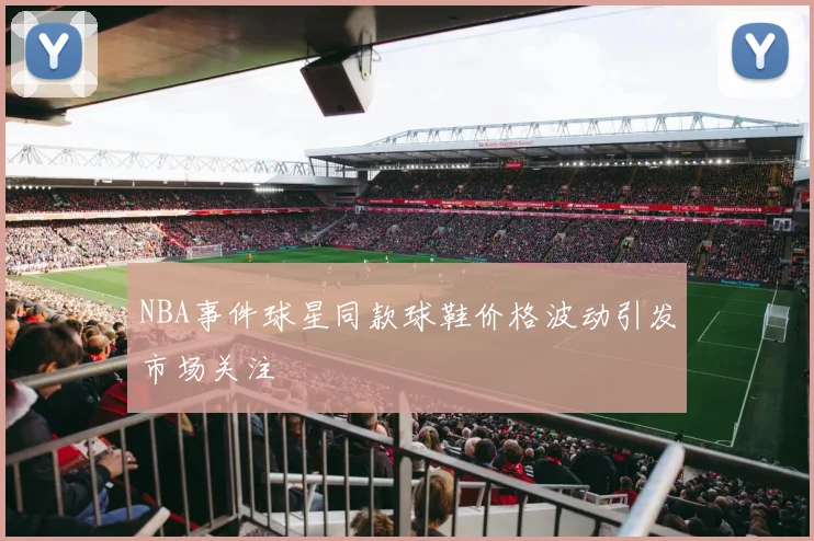 NBA事件球星同款球鞋价格波动引发市场关注