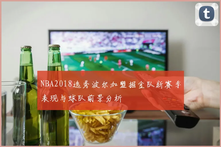 NBA2018选秀波尔加盟掘金队新赛季表现与球队前景分析