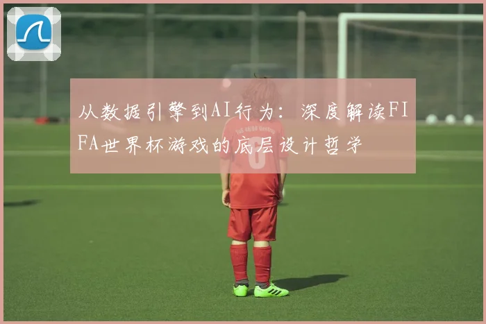 从数据引擎到AI行为：深度解读FIFA世界杯游戏的底层设计哲学