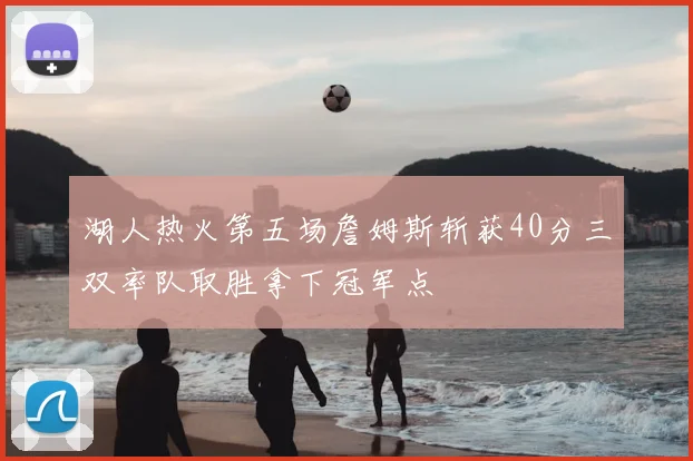 湖人热火第五场詹姆斯斩获40分三双率队取胜拿下冠军点