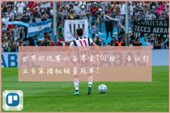 世界杯观赛必备零食TOP榜:专访行业专家揭秘销量冠军!