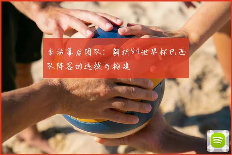 专访幕后团队：解析94世界杯巴西队阵容的选拔与构建