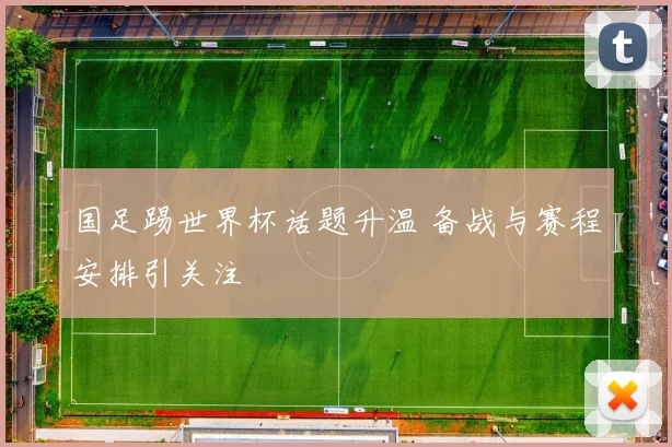 国足踢世界杯话题升温 备战与赛程安排引关注