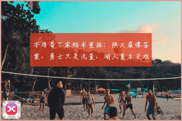 字母哥下家赔率重排：热火最像答案，勇士只是流量，湖人基本没戏_1_NBA_魔术