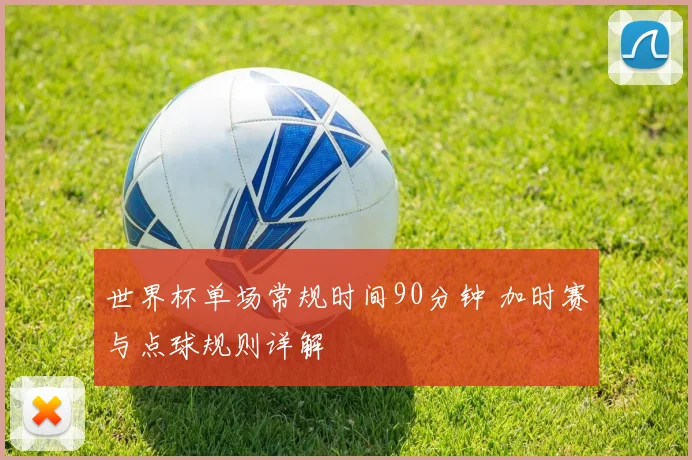 世界杯单场常规时间90分钟 加时赛与点球规则详解
