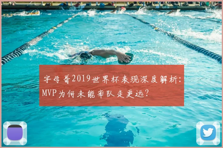字母哥2019世界杯表现深度解析:MVP为何未能率队走更远?