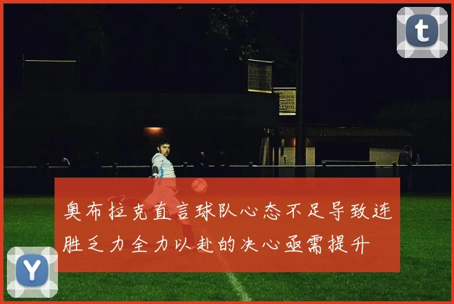 奥布拉克直言球队心态不足导致连胜乏力全力以赴的决心亟需提升