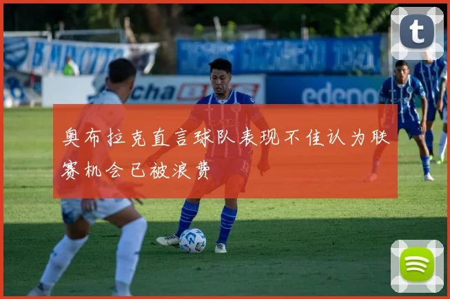 奥布拉克直言球队表现不佳认为联赛机会已被浪费