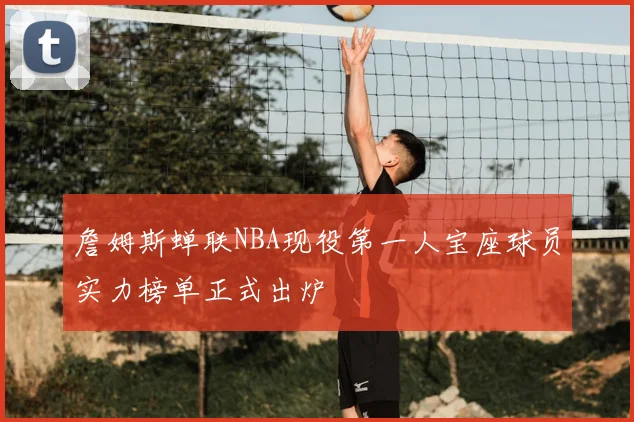 詹姆斯蝉联NBA现役第一人宝座球员实力榜单正式出炉