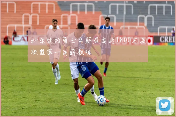 科尔续约勇士年薪最高达1800万成联盟第一高薪教练