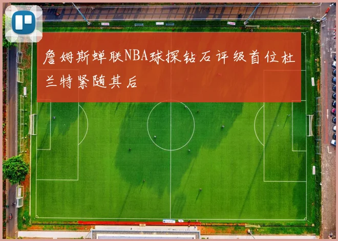 詹姆斯蝉联NBA球探钻石评级首位杜兰特紧随其后