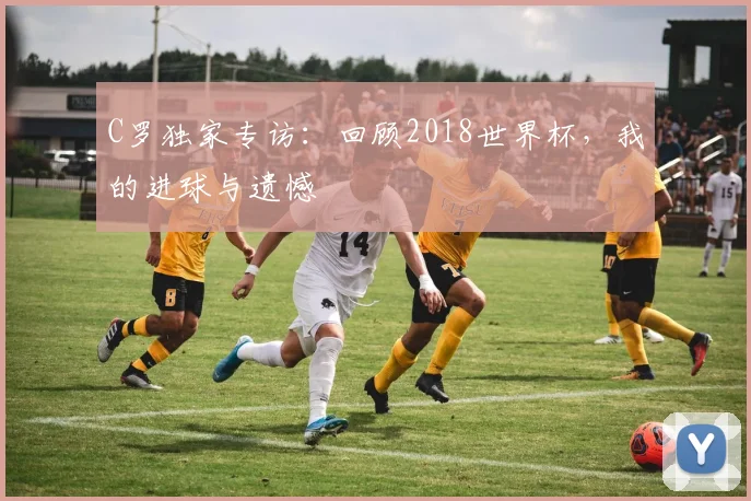 C罗独家专访:回顾2018世界杯,我的进球与遗憾