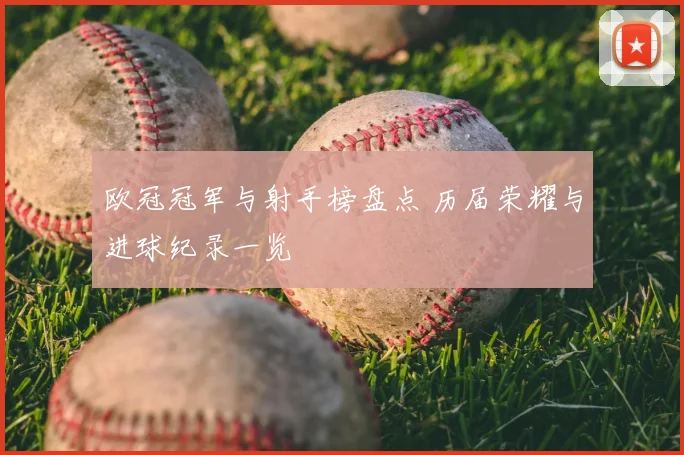 欧冠冠军与射手榜盘点 历届荣耀与进球纪录一览
