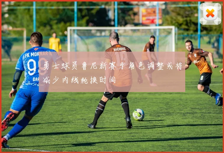勇士球员鲁尼新赛季角色调整或将减少内线轮换时间