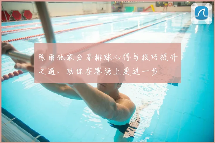 陈丽独家分享排球心得与技巧提升之道,助你在赛场上更进一步