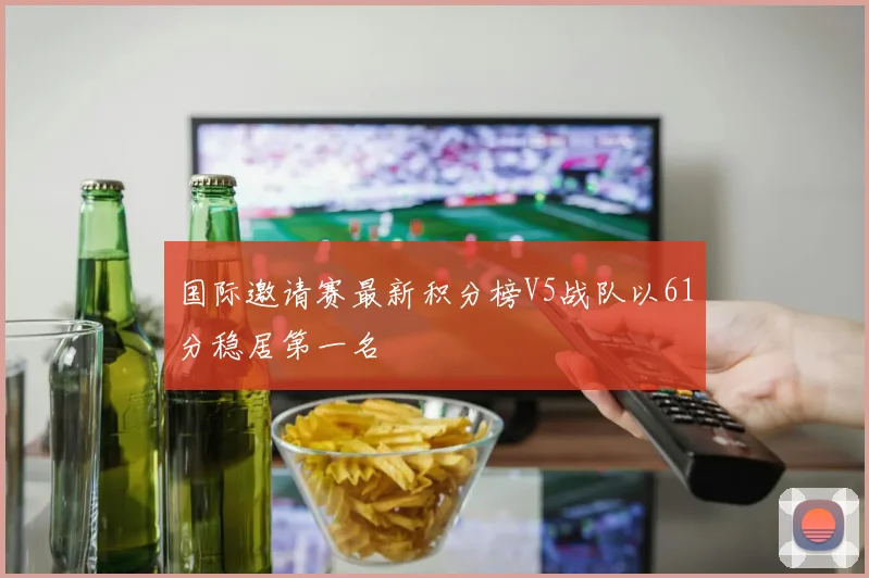 国际邀请赛最新积分榜V5战队以61分稳居第一名