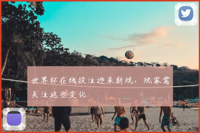 世界杯在线投注迎来新规，玩家需关注这些变化