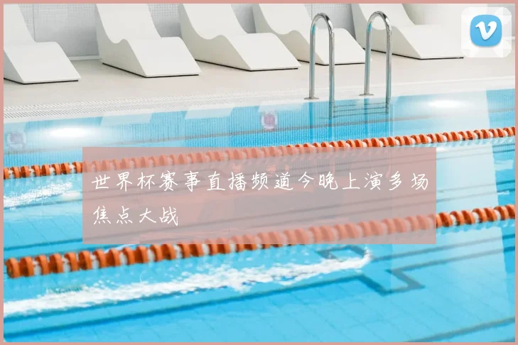 世界杯赛事直播频道今晚上演多场焦点大战