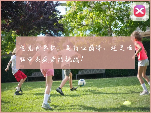 电竞世界杯:是行业巅峰,还是面临审美疲劳的挑战?