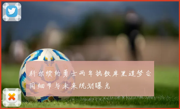 科尔续约勇士两年执教库里追梦合同细节与未来规划曝光