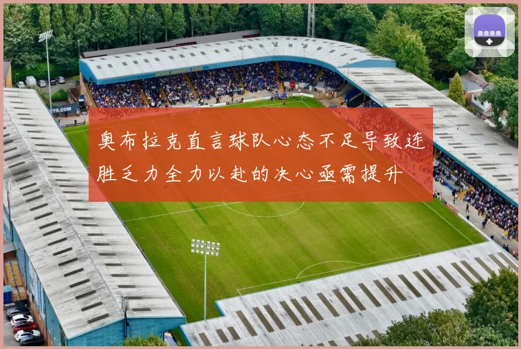 奥布拉克直言球队心态不足导致连胜乏力全力以赴的决心亟需提升