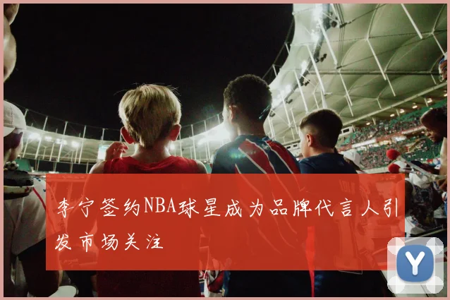李宁签约NBA球星成为品牌代言人引发市场关注
